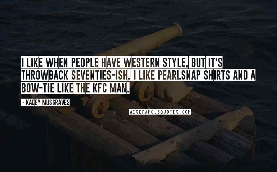 Kacey Musgraves Quotes: I like when people have Western style, but it's throwback Seventies-ish. I like pearlsnap shirts and a bow-tie like the KFC man.
