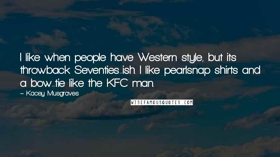 Kacey Musgraves Quotes: I like when people have Western style, but it's throwback Seventies-ish. I like pearlsnap shirts and a bow-tie like the KFC man.