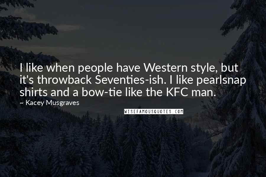 Kacey Musgraves Quotes: I like when people have Western style, but it's throwback Seventies-ish. I like pearlsnap shirts and a bow-tie like the KFC man.