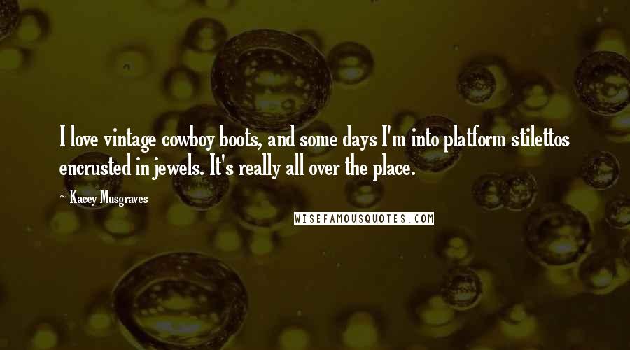 Kacey Musgraves Quotes: I love vintage cowboy boots, and some days I'm into platform stilettos encrusted in jewels. It's really all over the place.