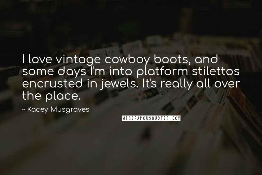 Kacey Musgraves Quotes: I love vintage cowboy boots, and some days I'm into platform stilettos encrusted in jewels. It's really all over the place.