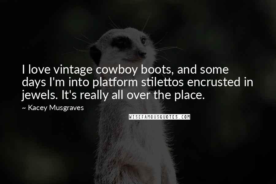 Kacey Musgraves Quotes: I love vintage cowboy boots, and some days I'm into platform stilettos encrusted in jewels. It's really all over the place.