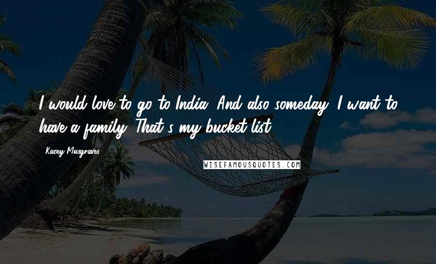Kacey Musgraves Quotes: I would love to go to India. And also someday, I want to have a family. That's my bucket-list.