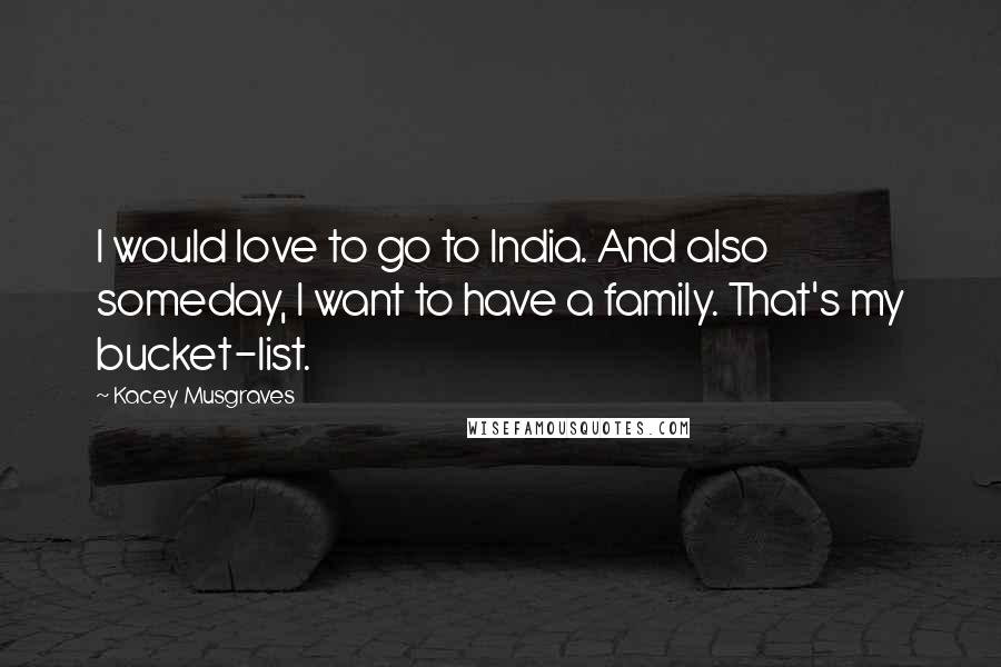 Kacey Musgraves Quotes: I would love to go to India. And also someday, I want to have a family. That's my bucket-list.