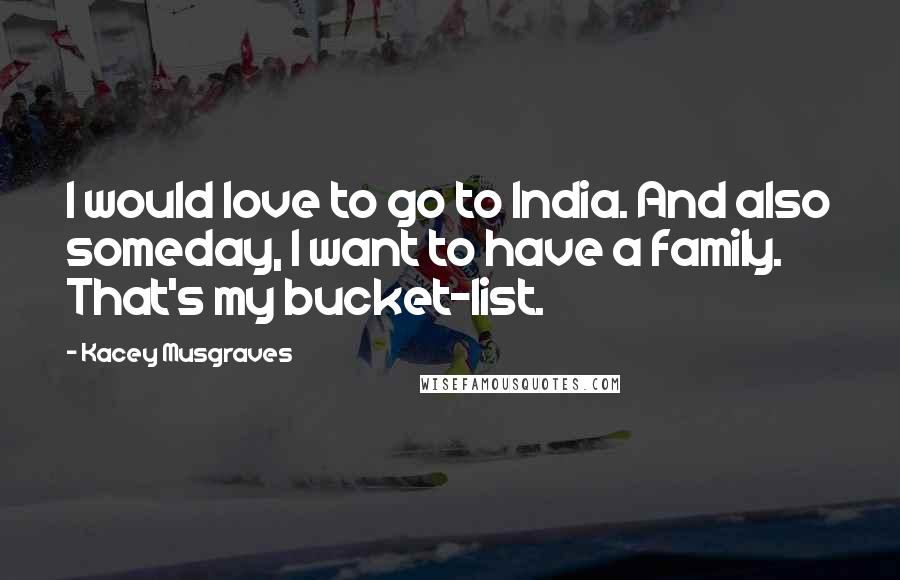 Kacey Musgraves Quotes: I would love to go to India. And also someday, I want to have a family. That's my bucket-list.