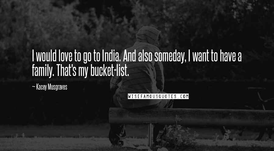 Kacey Musgraves Quotes: I would love to go to India. And also someday, I want to have a family. That's my bucket-list.