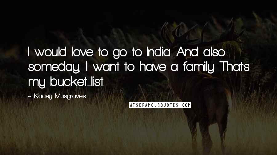 Kacey Musgraves Quotes: I would love to go to India. And also someday, I want to have a family. That's my bucket-list.