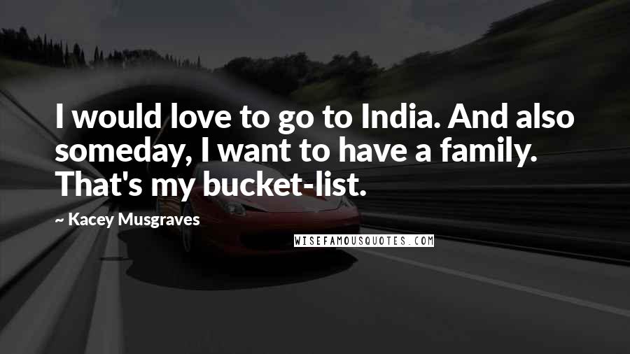 Kacey Musgraves Quotes: I would love to go to India. And also someday, I want to have a family. That's my bucket-list.