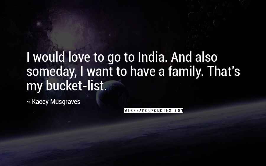 Kacey Musgraves Quotes: I would love to go to India. And also someday, I want to have a family. That's my bucket-list.