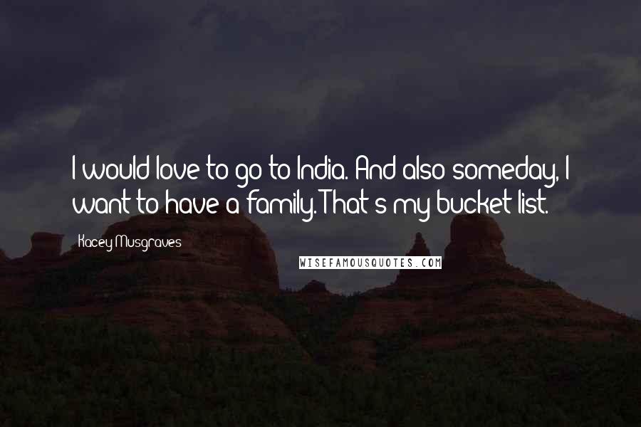 Kacey Musgraves Quotes: I would love to go to India. And also someday, I want to have a family. That's my bucket-list.