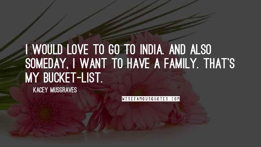 Kacey Musgraves Quotes: I would love to go to India. And also someday, I want to have a family. That's my bucket-list.