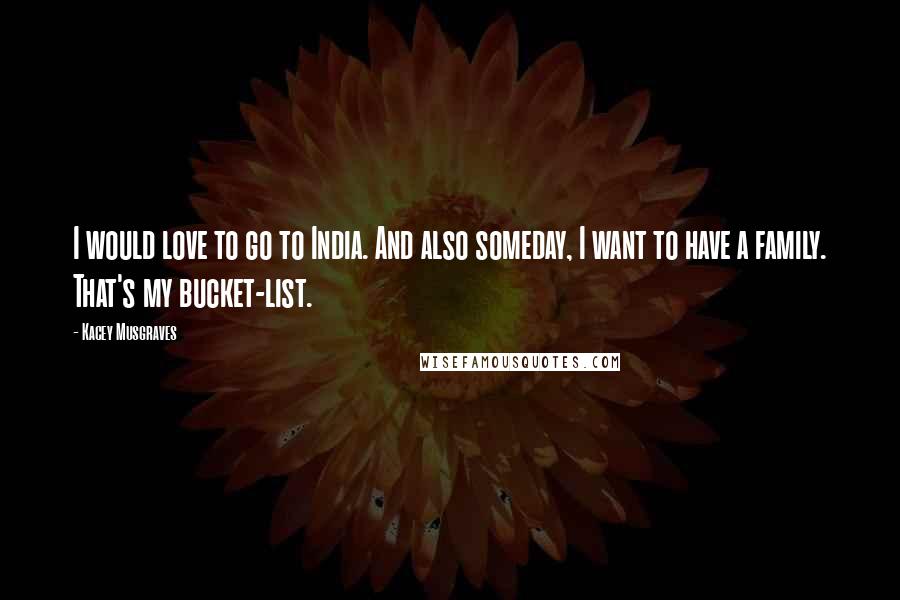Kacey Musgraves Quotes: I would love to go to India. And also someday, I want to have a family. That's my bucket-list.