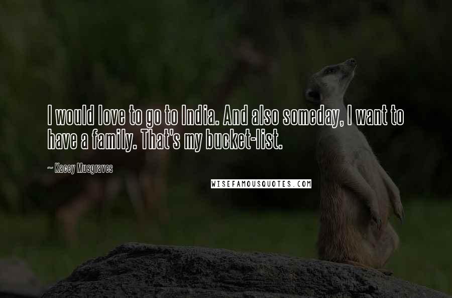 Kacey Musgraves Quotes: I would love to go to India. And also someday, I want to have a family. That's my bucket-list.