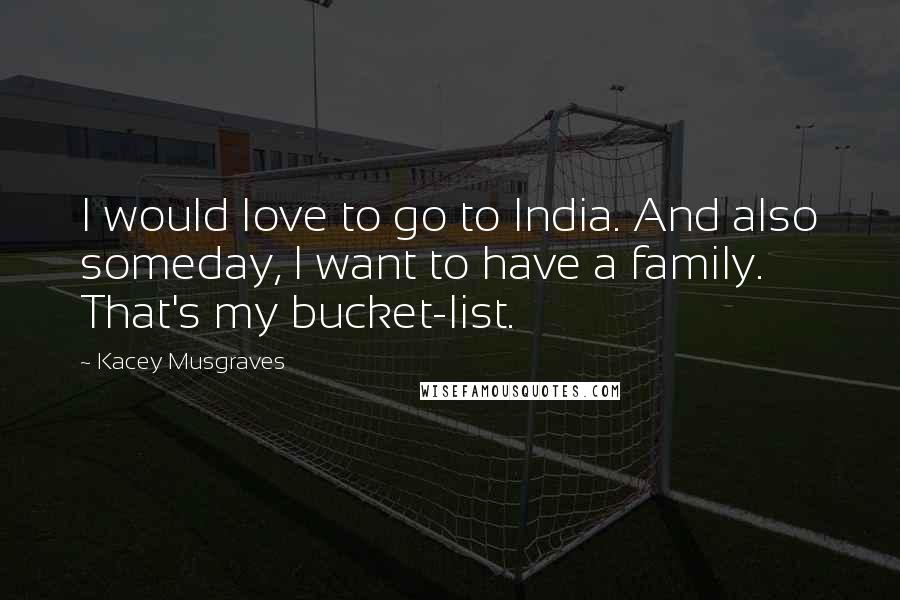 Kacey Musgraves Quotes: I would love to go to India. And also someday, I want to have a family. That's my bucket-list.