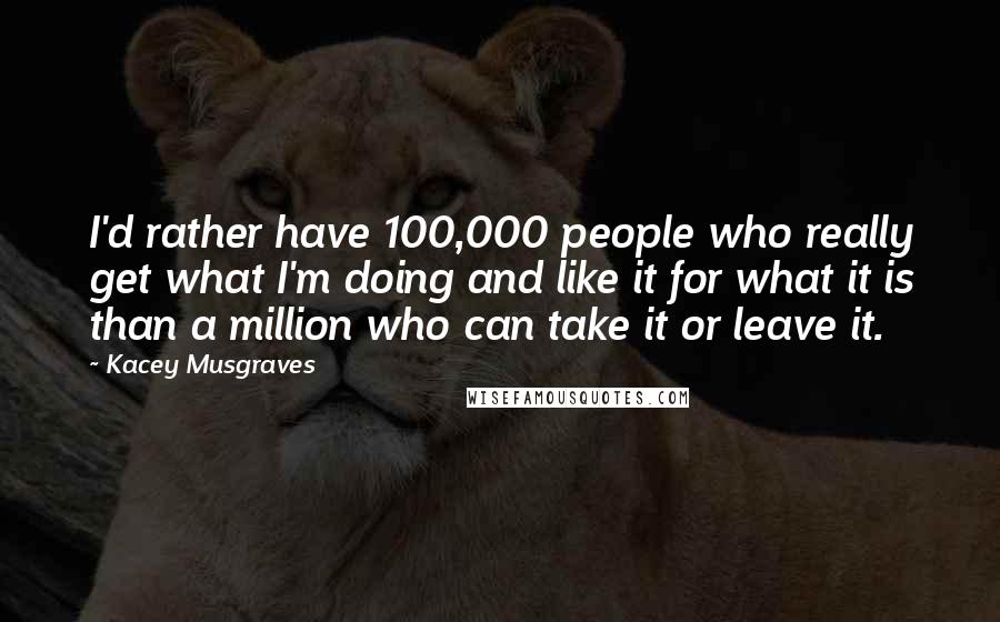 Kacey Musgraves Quotes: I'd rather have 100,000 people who really get what I'm doing and like it for what it is than a million who can take it or leave it.