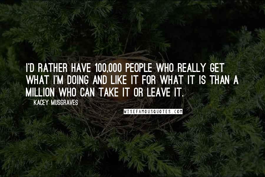 Kacey Musgraves Quotes: I'd rather have 100,000 people who really get what I'm doing and like it for what it is than a million who can take it or leave it.