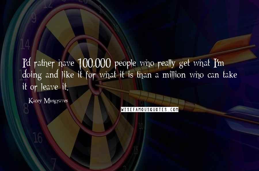 Kacey Musgraves Quotes: I'd rather have 100,000 people who really get what I'm doing and like it for what it is than a million who can take it or leave it.