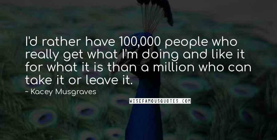 Kacey Musgraves Quotes: I'd rather have 100,000 people who really get what I'm doing and like it for what it is than a million who can take it or leave it.