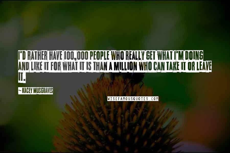 Kacey Musgraves Quotes: I'd rather have 100,000 people who really get what I'm doing and like it for what it is than a million who can take it or leave it.