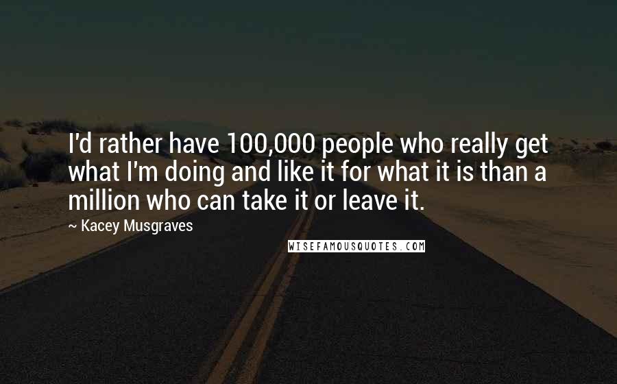 Kacey Musgraves Quotes: I'd rather have 100,000 people who really get what I'm doing and like it for what it is than a million who can take it or leave it.