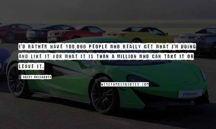 Kacey Musgraves Quotes: I'd rather have 100,000 people who really get what I'm doing and like it for what it is than a million who can take it or leave it.