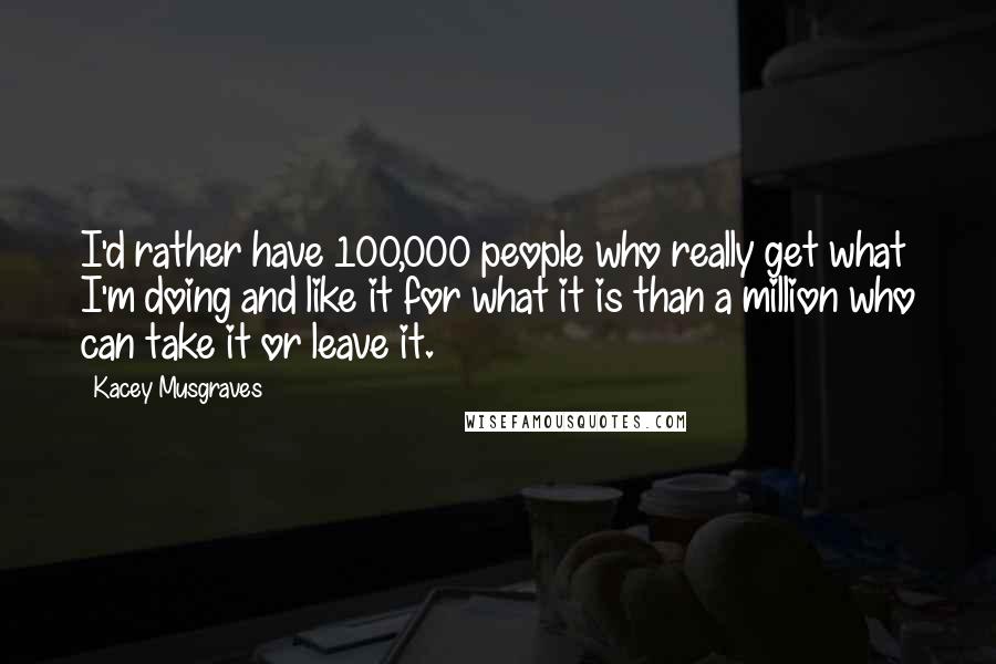 Kacey Musgraves Quotes: I'd rather have 100,000 people who really get what I'm doing and like it for what it is than a million who can take it or leave it.