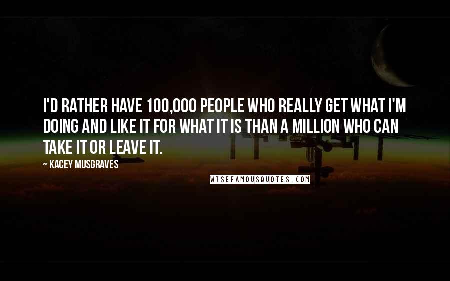 Kacey Musgraves Quotes: I'd rather have 100,000 people who really get what I'm doing and like it for what it is than a million who can take it or leave it.