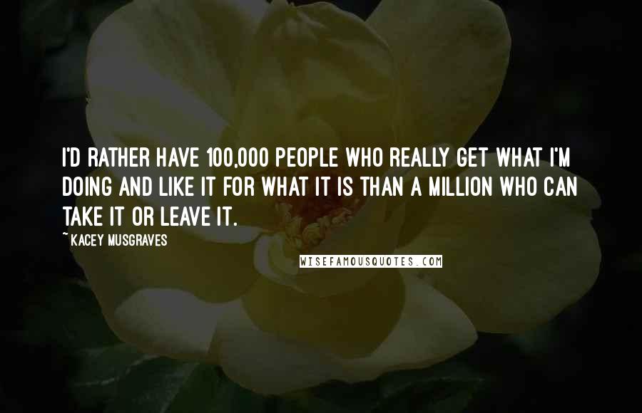 Kacey Musgraves Quotes: I'd rather have 100,000 people who really get what I'm doing and like it for what it is than a million who can take it or leave it.