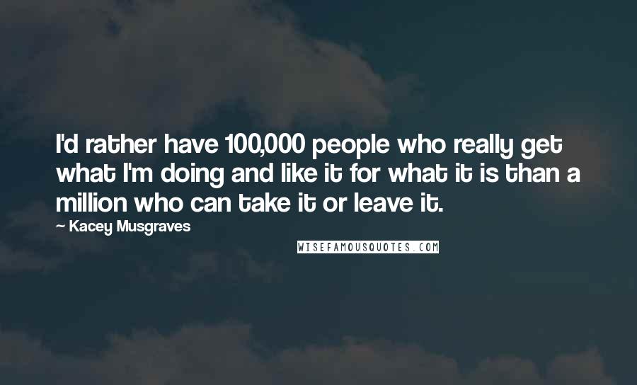 Kacey Musgraves Quotes: I'd rather have 100,000 people who really get what I'm doing and like it for what it is than a million who can take it or leave it.