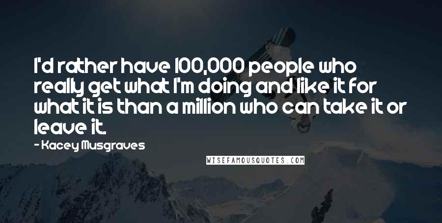 Kacey Musgraves Quotes: I'd rather have 100,000 people who really get what I'm doing and like it for what it is than a million who can take it or leave it.