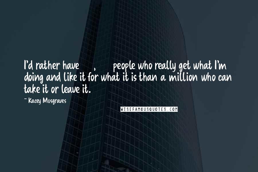 Kacey Musgraves Quotes: I'd rather have 100,000 people who really get what I'm doing and like it for what it is than a million who can take it or leave it.