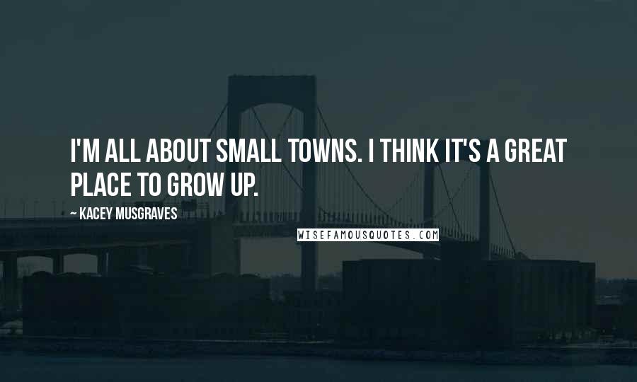 Kacey Musgraves Quotes: I'm all about small towns. I think it's a great place to grow up.