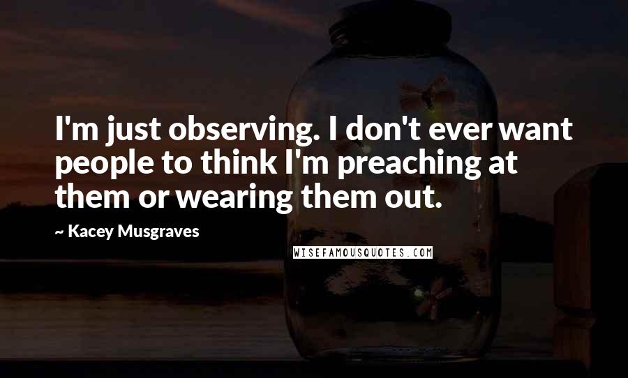 Kacey Musgraves Quotes: I'm just observing. I don't ever want people to think I'm preaching at them or wearing them out.