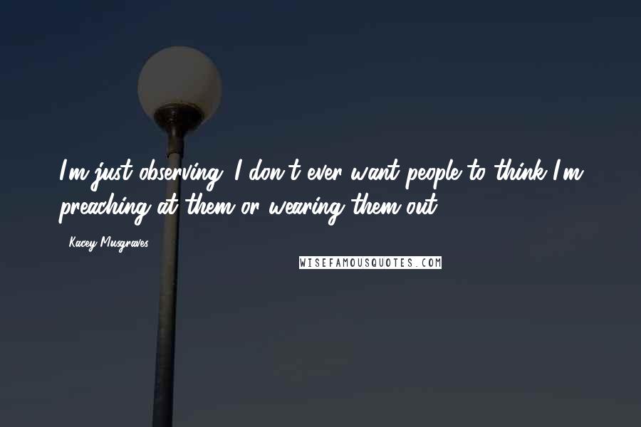 Kacey Musgraves Quotes: I'm just observing. I don't ever want people to think I'm preaching at them or wearing them out.