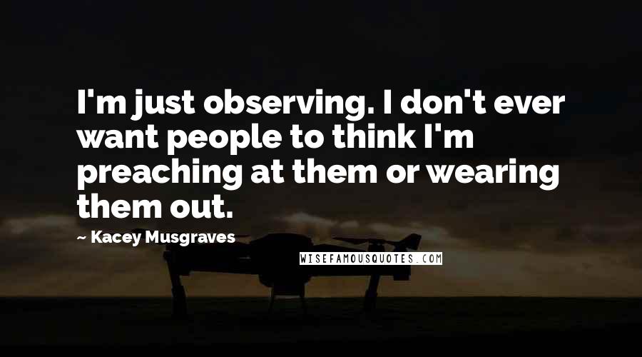 Kacey Musgraves Quotes: I'm just observing. I don't ever want people to think I'm preaching at them or wearing them out.