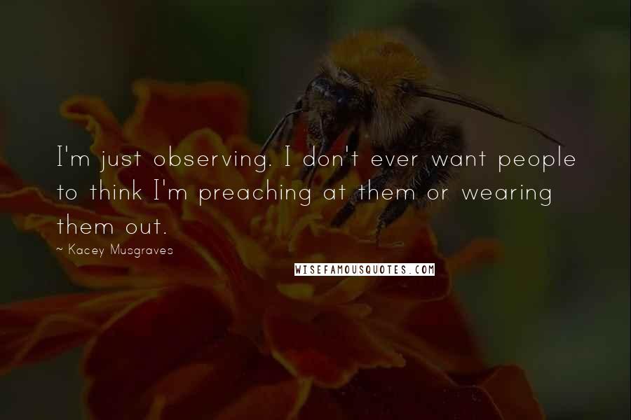 Kacey Musgraves Quotes: I'm just observing. I don't ever want people to think I'm preaching at them or wearing them out.