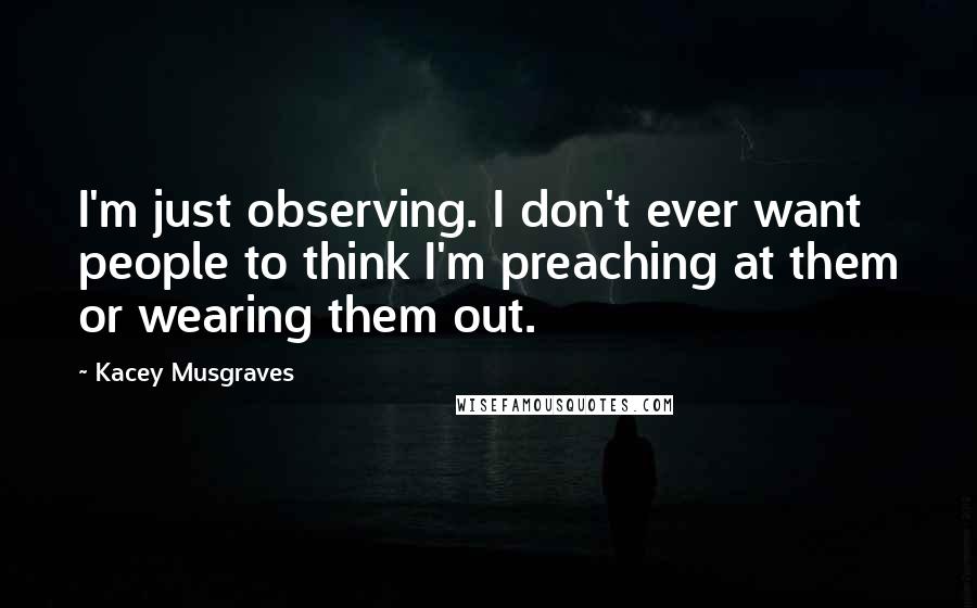 Kacey Musgraves Quotes: I'm just observing. I don't ever want people to think I'm preaching at them or wearing them out.