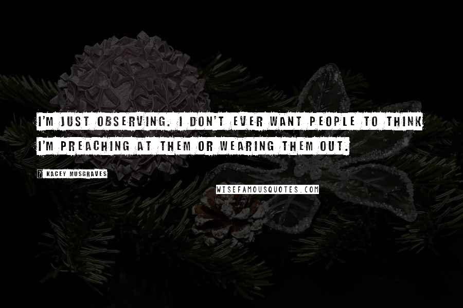 Kacey Musgraves Quotes: I'm just observing. I don't ever want people to think I'm preaching at them or wearing them out.