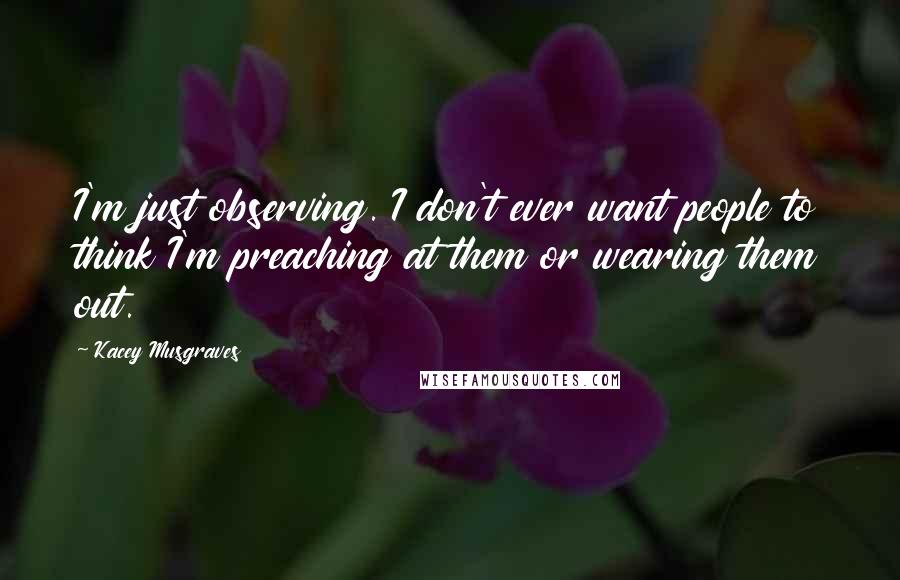 Kacey Musgraves Quotes: I'm just observing. I don't ever want people to think I'm preaching at them or wearing them out.