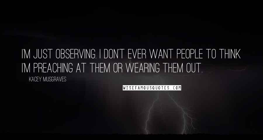 Kacey Musgraves Quotes: I'm just observing. I don't ever want people to think I'm preaching at them or wearing them out.