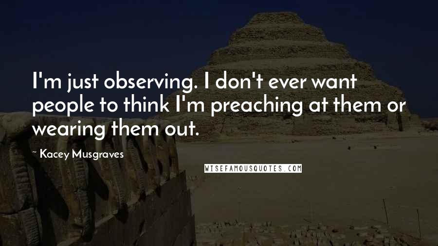 Kacey Musgraves Quotes: I'm just observing. I don't ever want people to think I'm preaching at them or wearing them out.