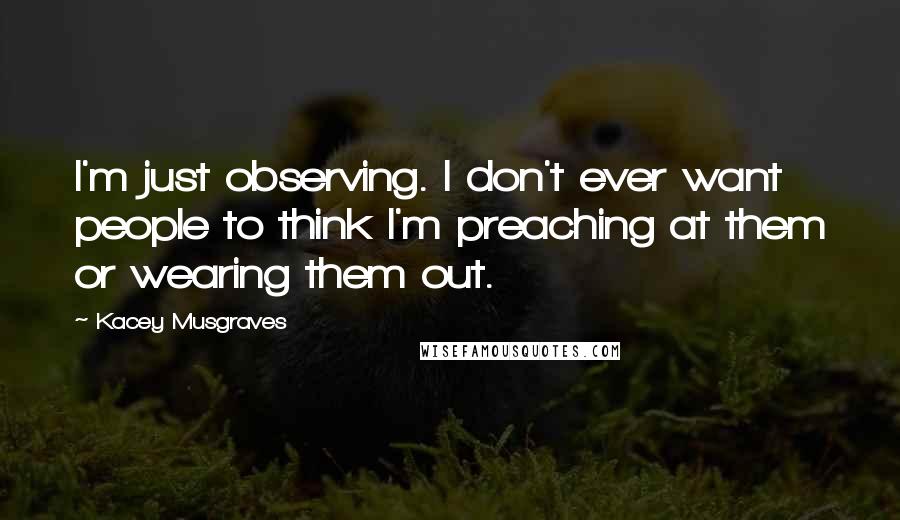 Kacey Musgraves Quotes: I'm just observing. I don't ever want people to think I'm preaching at them or wearing them out.