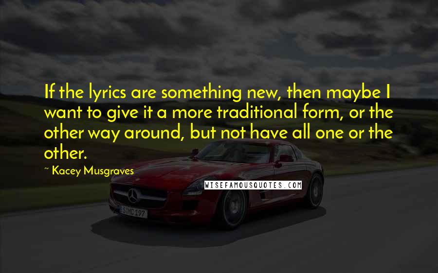 Kacey Musgraves Quotes: If the lyrics are something new, then maybe I want to give it a more traditional form, or the other way around, but not have all one or the other.