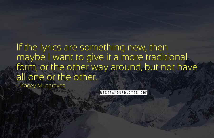 Kacey Musgraves Quotes: If the lyrics are something new, then maybe I want to give it a more traditional form, or the other way around, but not have all one or the other.