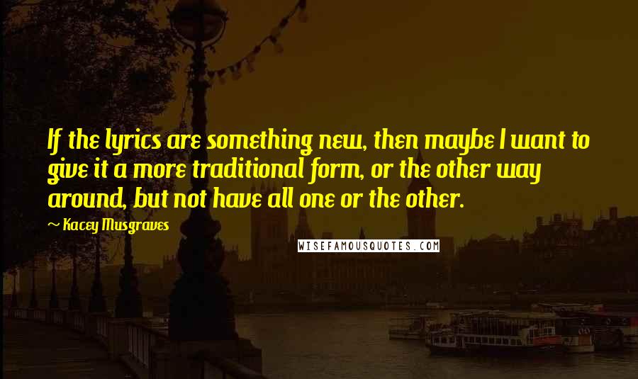 Kacey Musgraves Quotes: If the lyrics are something new, then maybe I want to give it a more traditional form, or the other way around, but not have all one or the other.