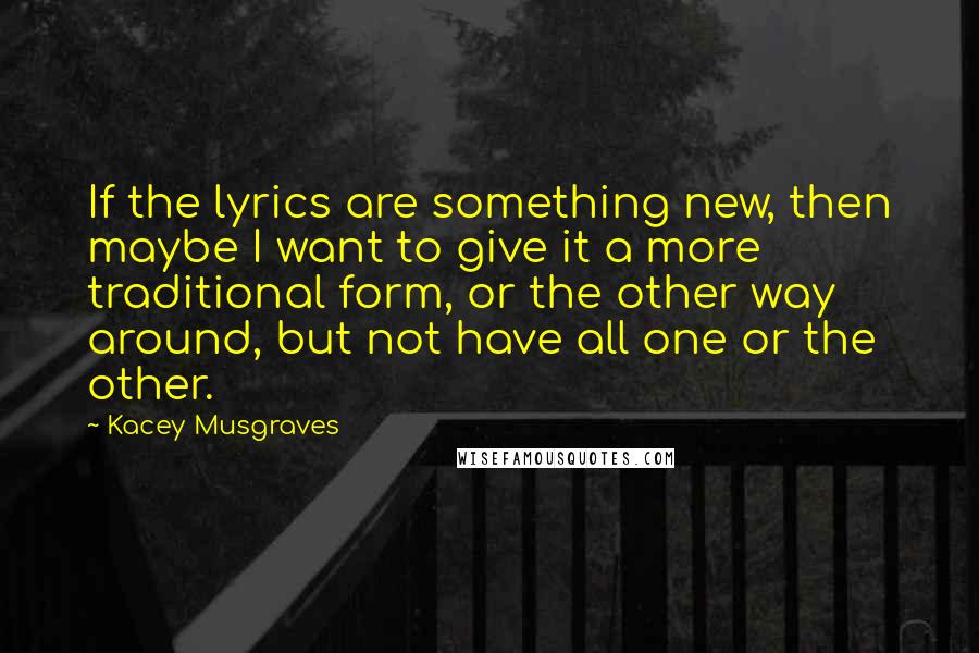 Kacey Musgraves Quotes: If the lyrics are something new, then maybe I want to give it a more traditional form, or the other way around, but not have all one or the other.