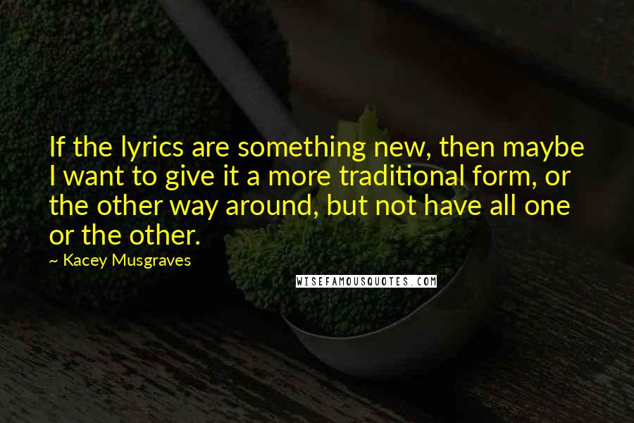 Kacey Musgraves Quotes: If the lyrics are something new, then maybe I want to give it a more traditional form, or the other way around, but not have all one or the other.