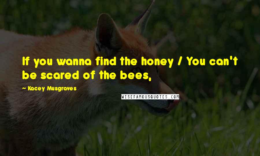 Kacey Musgraves Quotes: If you wanna find the honey / You can't be scared of the bees,