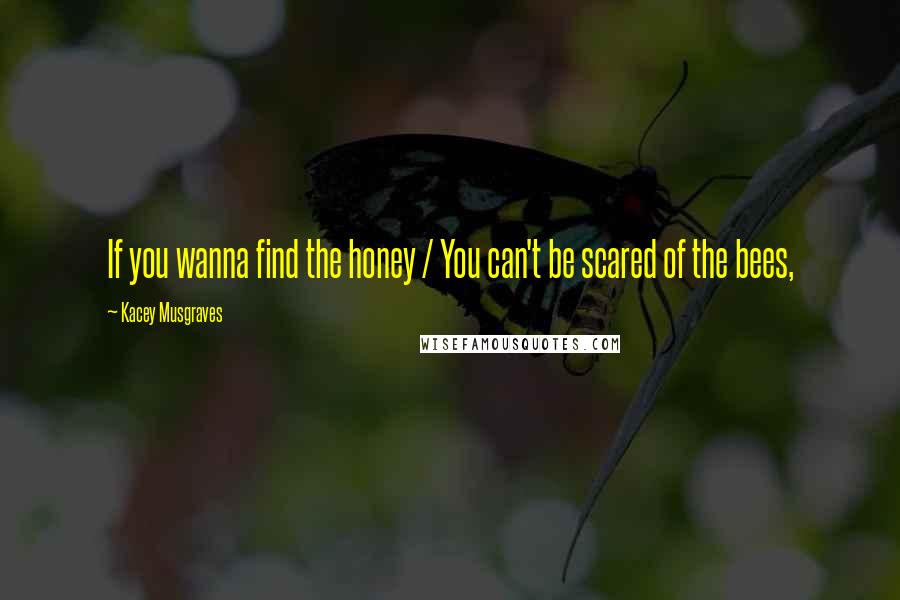 Kacey Musgraves Quotes: If you wanna find the honey / You can't be scared of the bees,