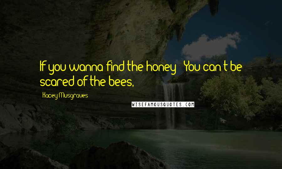 Kacey Musgraves Quotes: If you wanna find the honey / You can't be scared of the bees,